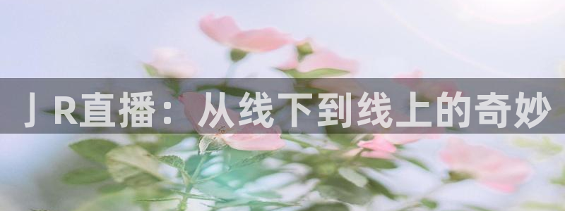 833体育赛事直播：亅R直播：从线下到线上的奇妙