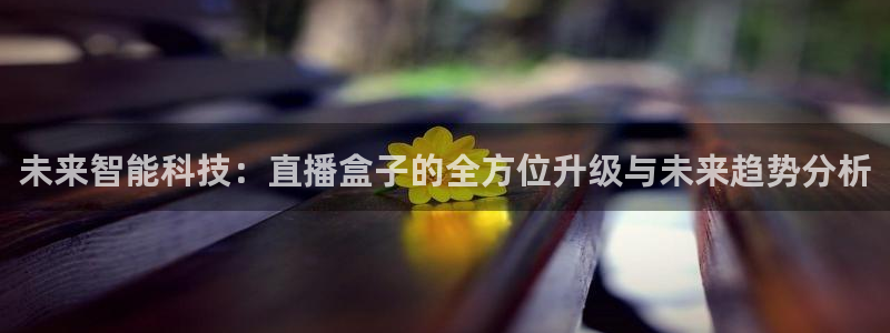 833体育在线直：未来智能科技：直播盒子的全方位升级与未来趋势分析