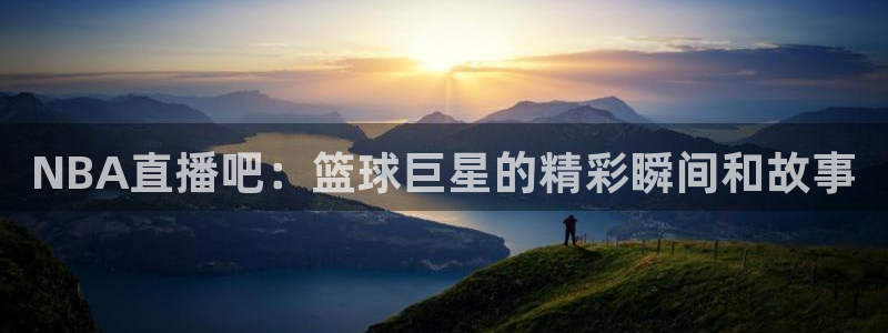 833篮球体育免费直播平台：NBA直播吧：篮球巨星的精彩瞬间和故事