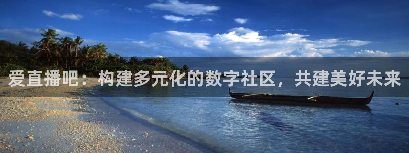 833直播体育免费观看入口：爱直播吧：构建多元化的数字社区，共建美好未来