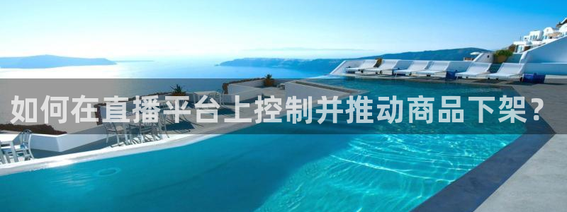 833直播体育免费观看入口：如何在直播平台上控制并推动商品下架？
