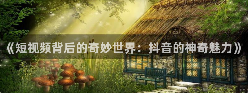 833体育直播：《短视频背后的奇妙世界：抖音的神奇魅力》